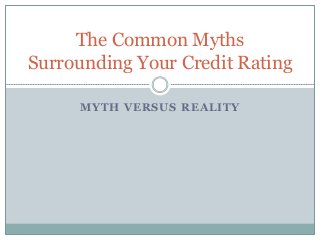 The Common Myths 
Surrounding Your Credit Rating 
MYTH VERSUS REALITY 
 