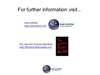 For further information visit…

    OUR SYSTEM
    http://oursystem.info




The Common Purpose Manifesto
http://thecommonpurpose.com
 