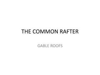 THE COMMON RAFTER
GABLE ROOFS
 