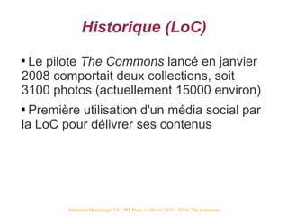Historique (LoC)

 Le pilote The Commons lancé en janvier
2008 comportait deux collections, soit
3100 photos (actuellemen...