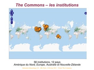 The Commons – les institutions




               56 institutions, 12 pays
Amérique du Nord, Europe, Australie et Nouvelle...