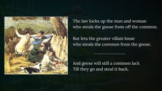 The law locks up the man and woman
who steals the goose from off the common.
But lets the greater villain loose
who steals...