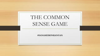 THE COMMON
SENSE GAME
#SANAMERONKANYAN
 