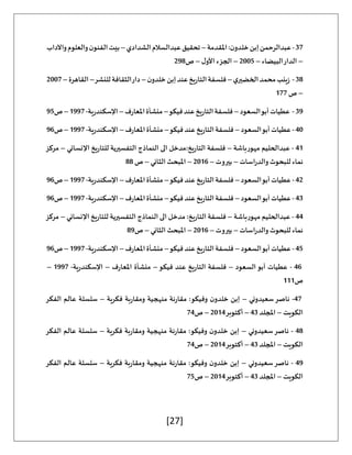 [27]
37
-
‫املقدمة‬:‫ن‬‫خلدو‬‫إبن‬‫عبدالرحمن‬
–
‫الشدادي‬‫عبدالسالم‬‫تحقيق‬
–
‫واآلداب‬‫والعلوم‬‫ن‬‫الفنو‬‫بيت‬
–
‫البيضاء‬‫الدار‬
–
2005
–
‫ل‬‫األو‬ ‫الجزء‬
–
‫ص‬
298
38
-
‫ي‬‫الخضير‬‫محمد‬‫زينب‬
–
‫عند‬‫التاريخ‬‫فلسفة‬
‫ن‬‫خلدو‬‫إبن‬
–
‫للنشر‬‫الثقافة‬‫دار‬
–
‫القاهرة‬
–
2007
–
‫ص‬
177
39
-
‫السعود‬‫أبو‬‫عطيات‬
–
‫فيكو‬‫عند‬‫التاريخ‬‫فلسفة‬
–
‫املعارف‬‫منشأة‬
–
‫اإلسكندرية‬
-
1997
–
‫ص‬
95
40
-
‫السعود‬‫أبو‬‫عطيات‬
–
‫فيكو‬‫عند‬‫التاريخ‬‫فلسفة‬
–
‫املعارف‬‫منشأة‬
–
‫اإلسكندرية‬
-
1997
–
‫ص‬
96
41
-
‫مهورباش‬ ‫عبدالحليم‬
‫ة‬
–
‫اإلنساني‬ ‫للتاريخ‬ ‫التفسيرية‬ ‫النماذج‬ ‫الى‬ ‫مدخل‬:‫التاريخ‬ ‫فلسفة‬
–
‫مركز‬
‫اسات‬‫ر‬‫والد‬‫للبحوث‬ ‫نماء‬
–
‫بيروت‬
–
2016
–
‫الثاني‬ ‫املبحث‬
–
‫ص‬
88
42
-
‫السعود‬‫أبو‬‫عطيات‬
–
‫فيكو‬‫عند‬‫التاريخ‬‫فلسفة‬
–
‫املعارف‬‫منشأة‬
–
‫اإلسكندرية‬
-
1997
–
‫ص‬
96
43
-
‫السعود‬‫أبو‬‫عطيات‬
–
‫فلسفة‬
‫فيكو‬‫عند‬‫التاريخ‬
–
‫املعارف‬‫منشأة‬
–
‫اإلسكندرية‬
-
1997
–
‫ص‬
96
44
-
‫مهورباشة‬ ‫عبدالحليم‬
–
‫اإلنساني‬ ‫للتاريخ‬ ‫التفسيرية‬ ‫النماذج‬ ‫الى‬ ‫مدخل‬ :‫التاريخ‬ ‫فلسفة‬
–
‫مركز‬
‫اسات‬‫ر‬‫والد‬‫للبحوث‬ ‫نماء‬
–
‫بيروت‬
–
2016
–
‫الثاني‬ ‫املبحث‬
–
‫ص‬
89
45
-
‫السعود‬‫أبو‬‫عطيات‬
–
‫فيكو‬‫عند‬‫التاريخ‬‫فلسفة‬
–
‫املعارف‬‫منشأة‬
–
‫اإلسكندرية‬
-
1997
–
‫ص‬
96
46
-
‫السعود‬‫أبو‬ ‫عطيات‬
–
‫فيكو‬ ‫عند‬ ‫التاريخ‬ ‫فلسفة‬
–
‫املعارف‬ ‫منشأة‬
–
‫اإلسكندرية‬
-
1997
–
‫ص‬
111
47
-
‫سعيدوني‬‫ناصر‬
–
‫فكرية‬ ‫ومقاربة‬ ‫منهجية‬ ‫مقارنة‬ :‫وفيكو‬ ‫ن‬‫خلدو‬ ‫إبن‬
–
‫الفكر‬ ‫عالم‬ ‫سلسلة‬
‫الكويت‬
–
‫املجلد‬
43
–
‫أكتوبر‬
2014
–
‫ص‬
74
48
-
‫سعيدوني‬‫ناصر‬
–
‫فكرية‬ ‫ومقاربة‬ ‫منهجية‬ ‫مقارنة‬ :‫وفيكو‬ ‫ن‬‫خلدو‬ ‫إبن‬
–
‫الفكر‬ ‫عالم‬ ‫سلسلة‬
‫الكويت‬
–
‫املجلد‬
43
–
‫أكتوبر‬
2014
–
‫ص‬
74
49
-
‫سعيدوني‬‫ناصر‬
–
‫فكرية‬ ‫ومقاربة‬ ‫منهجية‬ ‫مقارنة‬ :‫وفيكو‬ ‫ن‬‫خلدو‬ ‫إبن‬
–
‫الفكر‬ ‫عالم‬ ‫سلسلة‬
‫الكويت‬
–
‫املجلد‬
43
–
‫أكتوبر‬
2014
–
‫ص‬
75
 