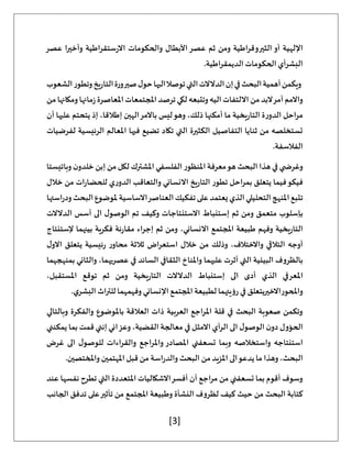 [3]
‫عصر‬ ‫ا‬‫ر‬‫وأخي‬ ‫اطية‬‫ر‬‫ستق‬‫ر‬‫اال‬ ‫والحكومات‬ ‫األبطال‬‫عصر‬ ‫ثم‬ ‫ومن‬ ‫الثيروقراطية‬ ‫أو‬ ‫اإللهية‬
.‫اطية‬‫ر‬‫الديمق‬ ‫الحكومات‬‫البشرأي‬
‫الشعوب‬‫وتطور‬‫يخ‬‫ر‬‫التا‬‫صيرورة‬‫ل‬‫حو‬‫اليها‬‫توصال‬‫التي‬‫الدالالت‬‫إن‬‫في‬‫البحث‬‫أهمية‬‫ويكمن‬
‫ترص‬‫لكي‬ ‫وتتبعه‬‫اليه‬‫االلتفات‬ ‫من‬‫البد‬‫أمر‬‫واالمم‬
‫من‬‫ومكانها‬‫مانها‬‫ز‬‫املعاصرة‬‫املجتمعات‬‫د‬
‫أن‬ ‫عليها‬ ‫يتحتم‬ ‫إذ‬ ،‫إطالقا‬ ‫الهين‬‫باالمر‬ ‫ليس‬‫وهو‬ ،‫ذلك‬ ‫أمكنها‬ ‫ما‬ ‫يخية‬‫ر‬‫التا‬ ‫ة‬‫ر‬‫الدو‬ ‫احل‬‫ر‬‫م‬
‫لفرضيات‬ ‫الرئيسية‬ ‫املعالم‬ ‫فيها‬ ‫تضيع‬ ‫تكاد‬ ‫التي‬ ‫الكثيرة‬ ‫التفاصيل‬ ‫ثنايا‬ ‫من‬ ‫تستخلصه‬
.‫الفالسفة‬
‫الفلسفي‬‫املنظور‬ ‫معرفة‬‫هو‬ ‫البحث‬ ‫هذا‬‫في‬ ‫ي‬ ‫وغرض‬
‫وباتيستا‬ ‫ن‬‫خلدو‬ ‫إبن‬ ‫من‬‫لكل‬ ‫املشترك‬
‫خالل‬ ‫من‬ ‫ات‬‫ر‬‫للحضا‬ ‫ي‬‫ر‬‫الدو‬ ‫والتعاقب‬ ‫االنساني‬ ‫يخ‬‫ر‬‫التا‬ ‫تطور‬ ‫بمراحل‬ ‫يتعلق‬ ‫فيما‬‫فيكو‬
‫استها‬‫ر‬‫ود‬‫البحث‬‫ملوضوع‬‫االساسية‬‫العناصر‬‫تفكيك‬‫على‬‫يعتمد‬‫الذي‬‫التحليلي‬‫املنهج‬‫تتبع‬
‫أسس‬ ‫الى‬ ‫ل‬‫الوصو‬ ‫تم‬ ‫وكيف‬ ‫االستنتاجات‬ ‫إستنباط‬ ‫ثم‬ ‫ومن‬ ‫متعمق‬ ‫بإسلوب‬
‫الدالالت‬
‫إلستنتاج‬ ‫بينهما‬ ‫فكرية‬ ‫نة‬‫ر‬‫مقا‬ ‫إجراء‬ ‫ثم‬ ‫ومن‬ ،‫االنساني‬ ‫املجتمع‬ ‫طبيعة‬ ‫وفهم‬ ‫يخية‬‫ر‬‫التا‬
‫ل‬‫االو‬ ‫يتعلق‬ ‫ئيسية‬‫ر‬ ‫ر‬‫محاو‬ ‫ثالثة‬ ‫استعراض‬ ‫خالل‬ ‫من‬ ‫وذلك‬ ،‫واالختالف‬ ‫التالقي‬ ‫أوجه‬
‫بمنهجهما‬ ‫والثاني‬ ،‫عصريهما‬ ‫في‬ ‫السائد‬ ‫الثقافي‬ ‫واملناخ‬ ‫عليهما‬ ‫أثرت‬ ‫التي‬ ‫البيئية‬ ‫بالظروف‬
‫املع‬
،‫املستقبل‬ ‫توقع‬ ‫ثم‬ ‫ومن‬ ‫يخية‬‫ر‬‫التا‬ ‫الدالالت‬ ‫إستنباط‬ ‫الى‬ ‫أدى‬ ‫الذي‬ ‫رفي‬
.‫ي‬‫البشر‬ ‫اث‬‫ر‬‫للت‬ ‫وفهمهما‬‫اإلنساني‬ ‫املجتمع‬ ‫لطبيعة‬ ‫رؤيتهما‬ ‫في‬ ‫واملحوراالخيريتعلق‬
‫وبالتالي‬ ‫والفكرة‬ ‫باملوضوع‬ ‫العالقة‬ ‫ذات‬ ‫العربية‬ ‫اجع‬‫ر‬‫امل‬ ‫قلة‬ ‫في‬ ‫البحث‬ ‫صعوبة‬ ‫وتكمن‬
‫االمث‬ ‫الرأي‬ ‫الى‬ ‫ل‬‫الوصو‬ ‫ن‬‫دو‬ ‫الحؤول‬
‫يمكنني‬ ‫بما‬ ‫قمت‬ ‫إنني‬ ‫وعزائي‬ ،‫القضية‬ ‫معالجة‬ ‫في‬ ‫ل‬
‫غرض‬ ‫الى‬ ‫ل‬‫للوصو‬ ‫والقراءات‬ ‫واملراجع‬ ‫املصادر‬ ‫تسعفني‬ ‫وبما‬ ‫واستخالصه‬ ‫استنتاجه‬
.‫واملختصين‬ ‫املهتمين‬ ‫قبل‬ ‫من‬ ‫اسة‬‫ر‬‫والد‬ ‫البحث‬ ‫من‬ ‫املزيد‬ ‫الى‬‫يدعو‬ ‫ما‬ ‫وهذا‬ ،‫البحث‬
‫ال‬ ‫املتعددة‬ ‫االشكاليات‬‫أفسر‬ ‫أن‬ ‫اجع‬‫ر‬‫م‬ ‫من‬ ‫تسعفني‬ ‫بما‬ ‫أقوم‬ ‫وسوف‬
‫عند‬ ‫نفسها‬ ‫تطرح‬ ‫تي‬
‫الجانب‬ ‫تدفق‬ ‫على‬‫تأثير‬ ‫من‬ ‫املجتمع‬ ‫وطبيعة‬ ‫النشأة‬ ‫لظروف‬ ‫كيف‬ ‫حيث‬ ‫من‬ ‫البحث‬ ‫كتابة‬
 