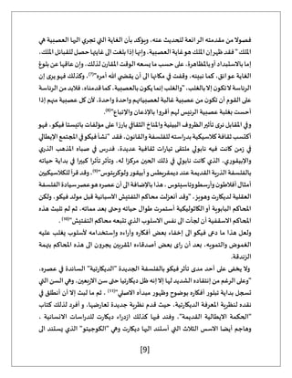 [9]
‫الرائعة‬ ‫مقدمته‬ ‫من‬‫فصوال‬
‫هي‬ ‫العصبية‬ ‫اليها‬ ‫ي‬‫تجر‬ ‫التي‬ ‫الغاية‬ ‫بأن‬ ‫ويؤكد‬ ،‫عنه‬ ‫للحديث‬
،‫امللك‬‫للقبائل‬‫حصل‬‫غايتها‬‫الى‬‫بلغت‬‫إذا‬‫وإنها‬،‫العصبية‬‫غاية‬‫هو‬‫امللك‬‫إن‬‫ظهر‬‫فقد‬"‫امللك‬
‫بلوغ‬‫عن‬‫عاقها‬‫وإن‬،‫لذلك‬‫ن‬‫املقار‬‫الوقت‬‫يسعه‬‫ما‬‫حسب‬‫على‬،‫باملظاهرة‬‫أو‬‫باالستبداد‬‫إما‬
‫وقفت‬ ،‫نبينه‬ ‫كما‬ ،‫عوائق‬ ‫الغاية‬
"‫أمره‬ ‫هللا‬ ‫ي‬ ‫يقض‬ ‫أن‬ ‫الى‬ ‫مكانها‬ ‫في‬
(
7
)
‫إن‬ ‫ى‬‫ير‬‫فهو‬ ‫وكذلك‬ ،
‫الرئاسة‬‫من‬‫فالبد‬،‫قدمناه‬‫كما‬،‫بالعصبية‬‫ن‬‫يكو‬‫إنما‬‫"والغلب‬،‫بالغلب‬‫إال‬‫ن‬‫تكو‬‫ال‬‫الرئاسة‬
‫إذا‬ ‫منهم‬ ‫عصبية‬ ‫كل‬ ‫ألن‬ ،‫واحدة‬ ‫واحدة‬ ‫لعصبياتهم‬ ‫غالبة‬ ‫عصبية‬ ‫من‬ ‫ن‬‫تكو‬ ‫أن‬ ‫القوم‬ ‫على‬
‫باإلذ‬ ‫أقروا‬ ‫لهم‬ ‫الرئيس‬ ‫عصبية‬ ‫بغلبة‬ ‫أحست‬
"‫واإلتباع‬ ‫عان‬
(
8
)
.
‫فهو‬ ،‫فيكو‬ ‫باتيستا‬ ‫مؤلفات‬ ‫على‬ ‫ا‬‫ز‬‫بار‬ ‫الثقافي‬ ‫واملناخ‬‫البيئية‬ ‫الظروف‬‫تأثير‬ ‫ى‬‫نر‬ ‫املقابل‬‫وفي‬
‫اإليطالي‬‫املجتمع‬‫في‬‫فيكو‬‫"نشأ‬ ‫فقد‬،‫ن‬‫والقانو‬‫للفلسفة‬‫استه‬‫ر‬‫بد‬‫كالسيكية‬‫ثقافة‬‫أكتسب‬
‫املذ‬ ‫صباه‬ ‫في‬ ‫س‬‫ر‬‫فد‬ ،‫عديدة‬ ‫ثقافية‬ ‫ات‬‫ر‬‫تيا‬ ‫ملتقى‬ ‫نابولي‬ ‫فيه‬ ‫كانت‬ ‫من‬‫ز‬ ‫في‬
‫ي‬‫الذر‬ ‫هب‬
‫حياته‬ ‫بداية‬ ‫في‬ ‫كبيرا‬ ‫تأثرا‬‫وتأثر‬ ،‫له‬ ‫مركزا‬ ‫الحين‬ ‫ذلك‬ ‫في‬ ‫نابولي‬ ‫كانت‬ ‫الذي‬ ،‫واإلبيقوري‬
"‫ولوكريتوس‬‫أبيقور‬‫و‬‫ديمقريطس‬‫عند‬‫القديمة‬‫ية‬‫ر‬‫الذ‬‫بالفلسفة‬
(
9
)
‫للكالسيكيين‬‫قرأ‬‫وقد‬،
‫الفلسفة‬‫سيادة‬‫عصر‬‫هو‬‫عصره‬‫أن‬‫الى‬‫باإلضافة‬‫هذا‬،‫وتاسيتوس‬‫سطو‬‫ر‬‫وأ‬‫ن‬‫أفالطو‬‫أمثال‬
‫العق‬
‫ولكن‬ ،‫فيكو‬ ‫مولد‬ ‫قبل‬ ‫اآلسبانية‬ ‫التفتيش‬ ‫محاكم‬ ‫أنعزلت‬ ‫"وقد‬ ،‫وهوبز‬ ‫ت‬‫ر‬‫لديكا‬ ‫لية‬
‫هذه‬ ‫تلبث‬ ‫لم‬ ‫ثم‬ ،‫مماته‬ ‫بعد‬ ‫وحتى‬ ‫حياته‬ ‫طوال‬ ‫أستمرت‬ ‫الكاثوليكية‬‫أو‬ ‫البابوية‬ ‫املحاكم‬
"‫التفتيش‬ ‫محاكم‬ ‫تتبعه‬‫الذي‬ ‫االسلوب‬ ‫نفس‬ ‫الى‬ ‫لجأت‬ ‫أن‬ ‫االسقفية‬ ‫املحاكم‬
(
10
)
.
‫إخ‬ ‫الى‬‫فيكو‬ ‫دعى‬ ‫ما‬ ‫هذا‬ ‫ولعل‬
‫عليه‬ ‫يغلب‬ ‫ألسلوب‬ ‫وإستخدامه‬ ‫اءه‬‫ر‬‫وآ‬ ‫ه‬‫ر‬‫أفكا‬ ‫بعض‬ ‫فاء‬
‫بتهمة‬ ‫املحاكم‬ ‫هذه‬ ‫الى‬ ‫يجرون‬ ‫املقربين‬ ‫أصدقاءه‬ ‫بعض‬ ‫اى‬‫ر‬ ‫أن‬ ‫بعد‬ ،‫والتمويه‬ ‫الغموض‬
.‫الزندقة‬
،‫عصره‬ ‫في‬ ‫السائدة‬ "‫تية‬‫ر‬‫"الديكا‬ ‫الجديدة‬ ‫بالفلسفة‬‫فيكو‬‫تأثر‬ ‫مدى‬ ‫أحد‬ ‫على‬ ‫يخفى‬ ‫وال‬
‫إنه‬‫إال‬‫لها‬‫الشديد‬‫إنتقاده‬‫من‬‫الرغم‬‫"وعلى‬
‫التي‬‫السن‬‫وهي‬،‫بعين‬‫ر‬‫اال‬‫سن‬‫حتى‬‫تيا‬‫ر‬‫ديكا‬‫ظل‬
"‫االصلي‬ ‫مبدأه‬ ‫وظهور‬ ‫بوضوح‬ ‫ه‬‫ر‬‫أفكا‬ ‫تبلور‬ ‫بداية‬ ‫تسجل‬
(
11
)
‫في‬ ‫أنطلق‬ ‫أن‬‫إال‬ ‫لبث‬ ‫ما‬ ‫ثم‬ ،
‫كتاب‬ ‫لذلك‬ ‫أفرد‬‫و‬ ،‫ضها‬‫ر‬‫تعا‬ ‫جديدة‬ ‫نظرية‬ ‫قدم‬ ‫حيث‬ ،‫تية‬‫ر‬‫الديكا‬ ‫املعرفة‬ ‫لنظرية‬ ‫نقده‬
، ‫االنسانية‬ ‫اسات‬‫ر‬‫للد‬ ‫ت‬‫ر‬‫ديكا‬ ‫اء‬‫ر‬‫د‬‫ز‬‫ا‬ ‫كذلك‬ ‫فيها‬ ‫وفند‬ ،"‫القديمة‬ ‫االيطالية‬ ‫"الحكمة‬
‫يستند‬ ‫الذي‬ "‫"الكوجيتو‬ ‫وهي‬ ‫ت‬‫ر‬‫ديكا‬ ‫اليها‬ ‫أستند‬ ‫التي‬ ‫الثالث‬ ‫االسس‬ ‫أيضا‬ ‫وهاجم‬
‫الى‬
 