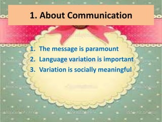 1. About Communication
1. The message is paramount
2. Language variation is important
3. Variation is socially meaningful
 