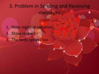3. Problem in Sending and Receiving
messages
1. Note regional variation
2. Show respect
3. The body speaks too
 