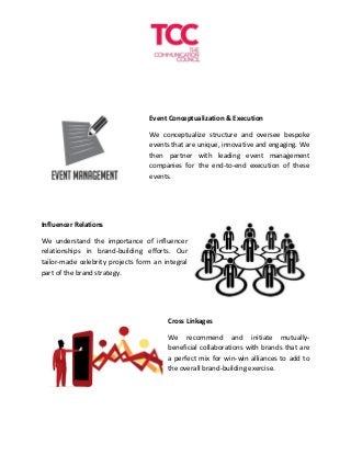 Event Conceptualization & Execution
We conceptualize structure and oversee bespoke
events that are unique, innovative and engaging. We
then partner with leading event management
companies for the end-to-end execution of these
events.
Influencer Relations
We understand the importance of influencer
relationships in brand-building efforts. Our
tailor-made celebrity projects form an integral
part of the brand strategy.
Cross Linkages
We recommend and initiate mutually-
beneficial collaborations with brands that are
a perfect mix for win-win alliances to add to
the overall brand-building exercise.
 