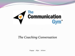 Engage Align Achieve
The Coaching Conversation
 