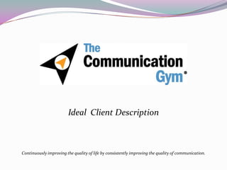 Ideal Client Description



Continuously improving the quality of life by consistently improving the quality of communication.
 