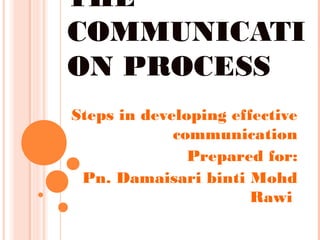 THE
COMMUNICATI
ON PROCESS
Steps in developing effective
             communication
               Prepared for:
 Pn. Damaisari binti Mohd
                       Rawi
 