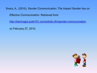 Svecz, A., (2010). Gender Communication: The Impact Gender has on

  Effective Communication. Retrieved from

  http://trainingpd.suite101.com/article.cfm/gender-communication

  on February 27, 2010.
 