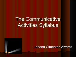 The CommunicativeThe Communicative
Activities SyllabusActivities Syllabus
Johana Cifuentes AlvarezJohana Cifuentes Alvarez
 