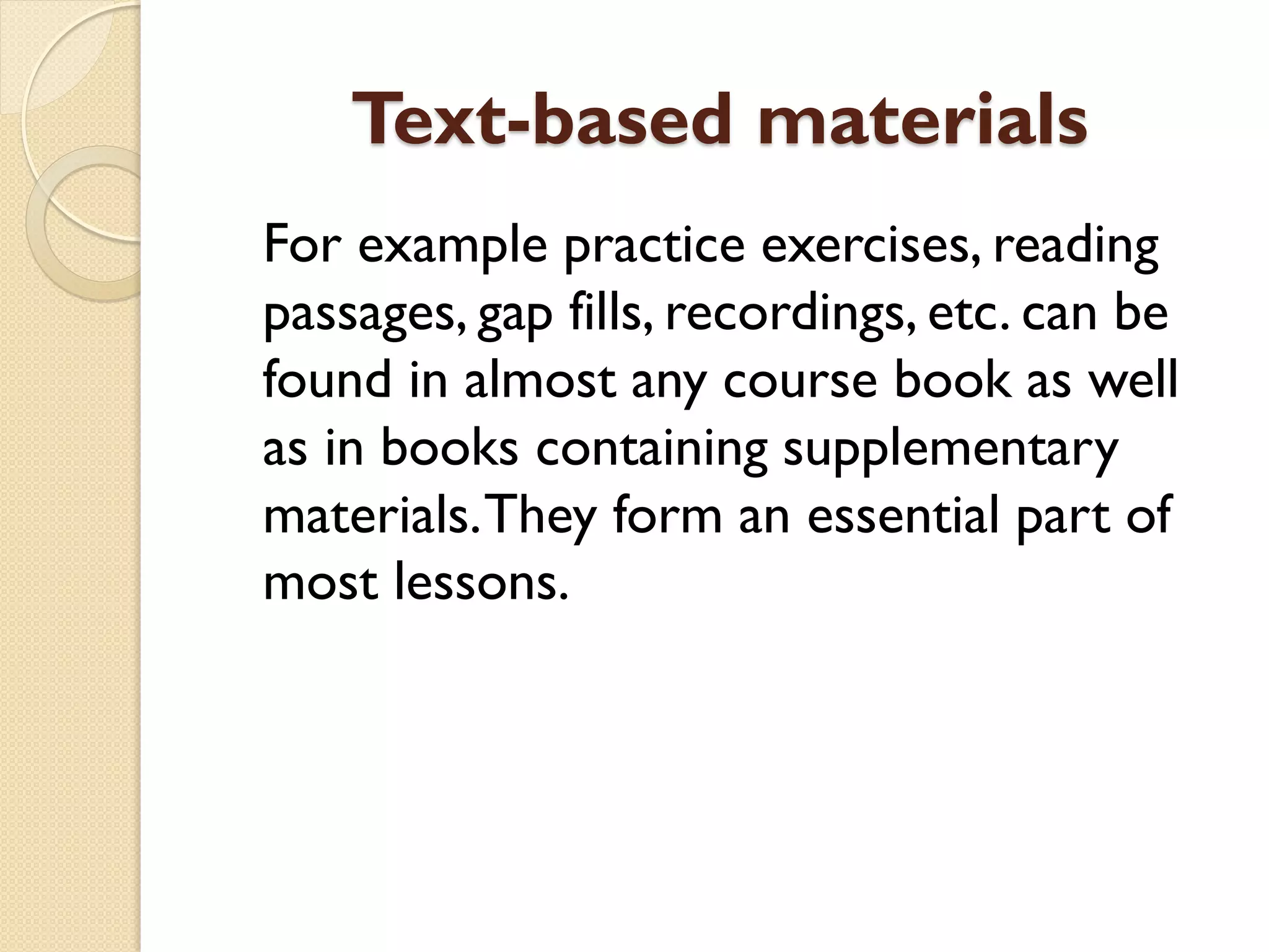 Text-based materials
For example practice exercises, reading
passages, gap fills, recordings, etc. can be
found in almost any course book as well
as in books containing supplementary
materials.They form an essential part of
most lessons.
 