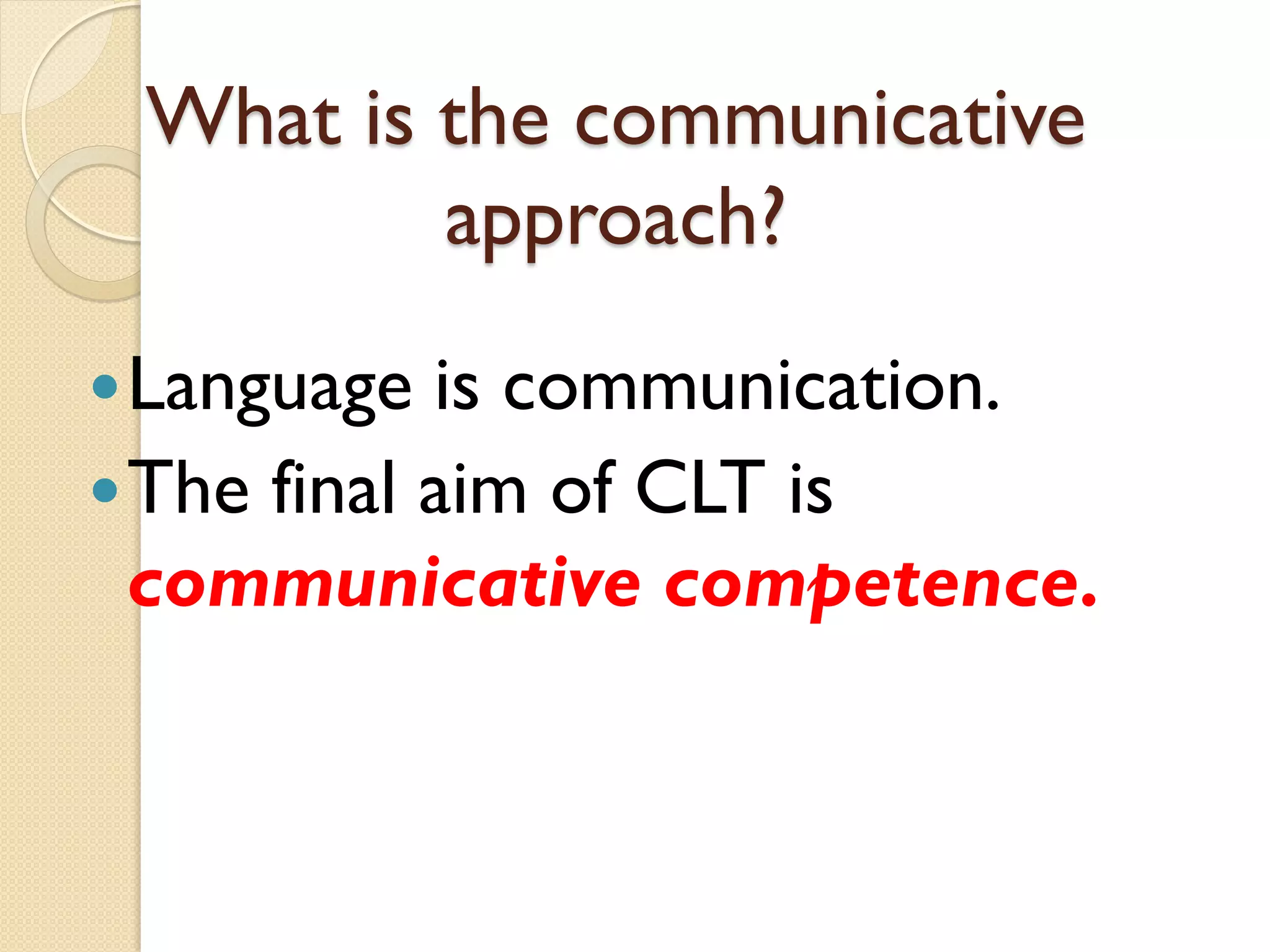 What is the communicative
approach?
Language is communication.
The final aim of CLT is
communicative competence.
 