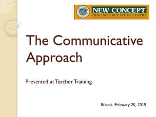 The Communicative
Approach
Presented at TeacherTraining
Bekasi. February 20, 2015
 