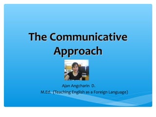 The Communicative
     Approach

             Ajan Angcharin D.
  M.Ed. (Teaching English as a Foreign Language)
 