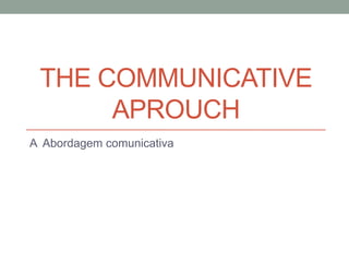 THE COMMUNICATIVE
      APROUCH
A Abordagem comunicativa
 
