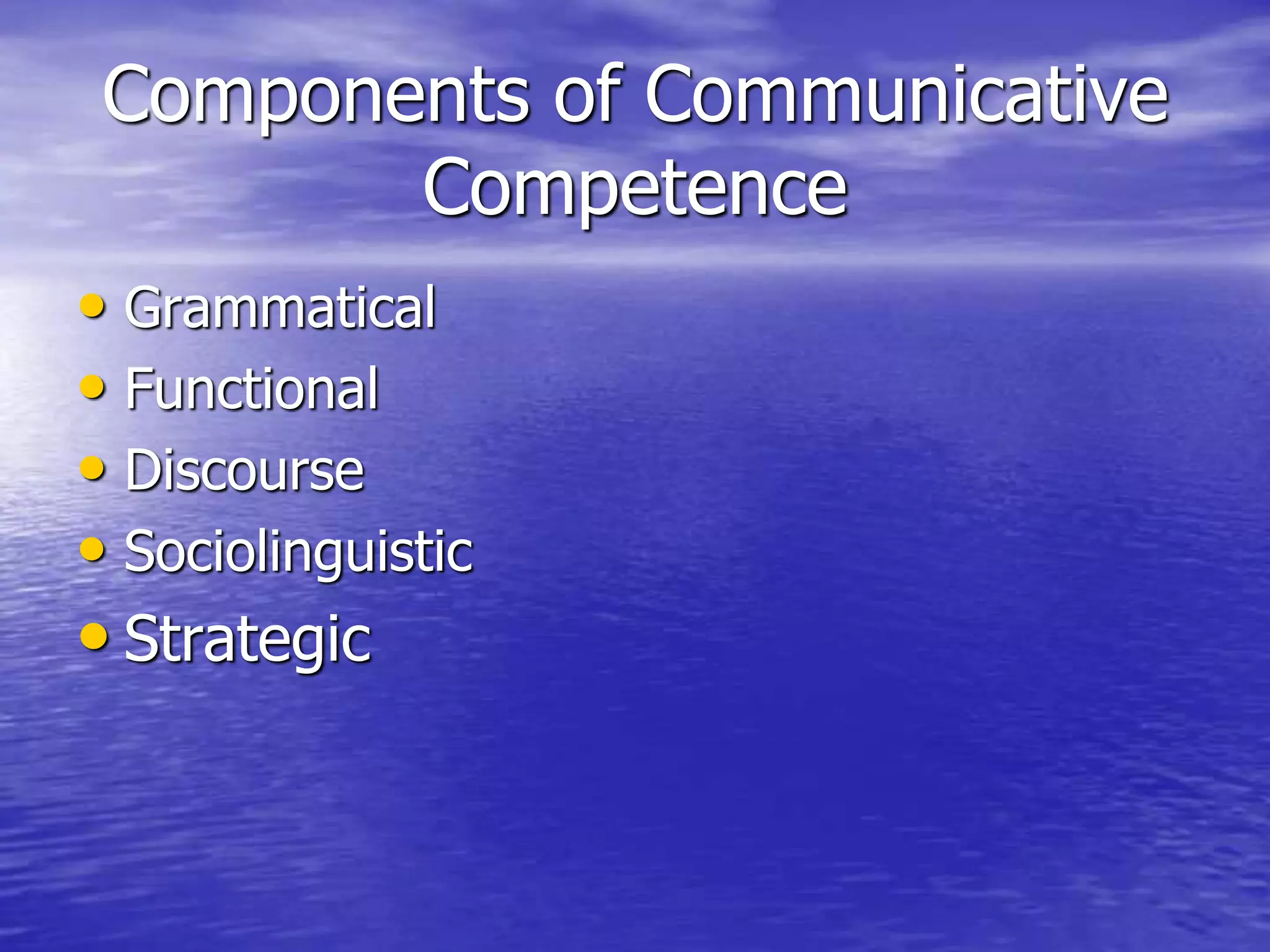 Components of Communicative
Competence
• Grammatical
• Functional
• Discourse
• Sociolinguistic
• Strategic
 