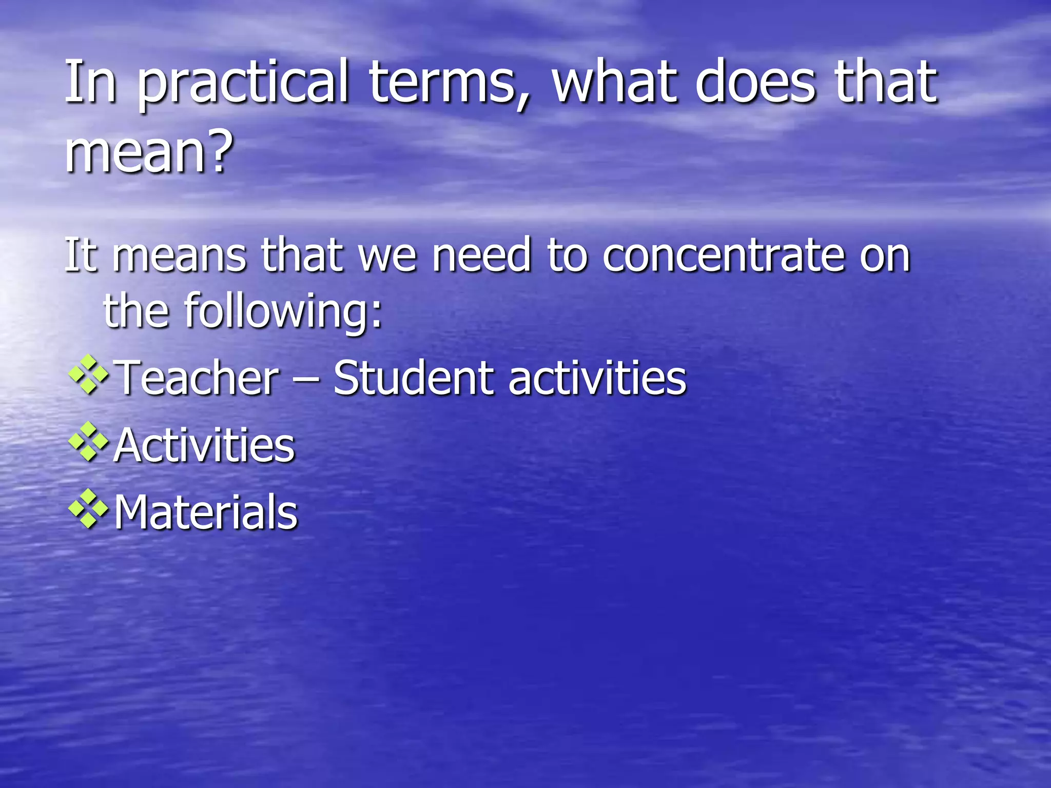 In practical terms, what does that
mean?
It means that we need to concentrate on
the following:
Teacher – Student activities
Activities
Materials
 
