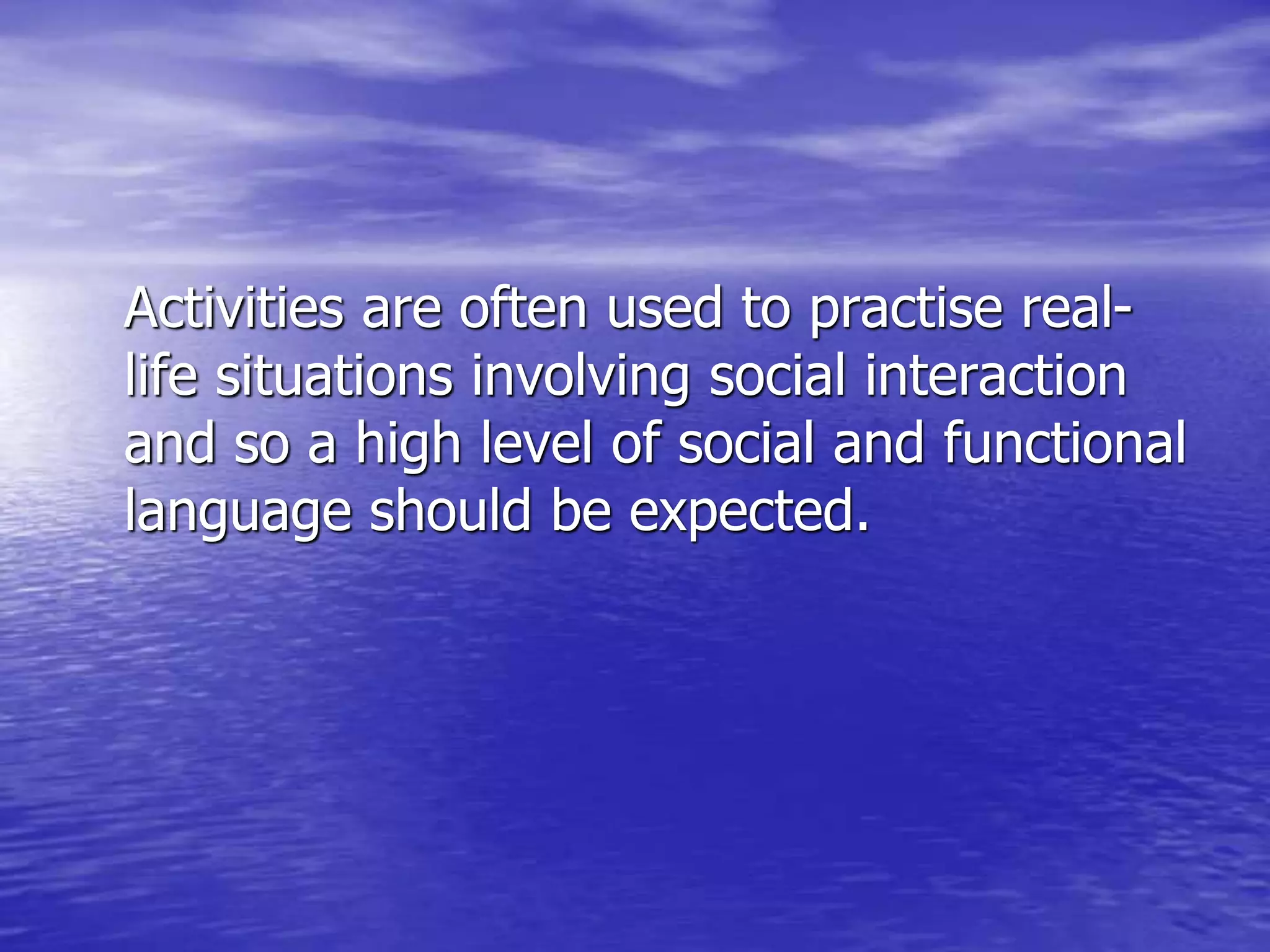 Activities are often used to practise real-
life situations involving social interaction
and so a high level of social and functional
language should be expected.
 