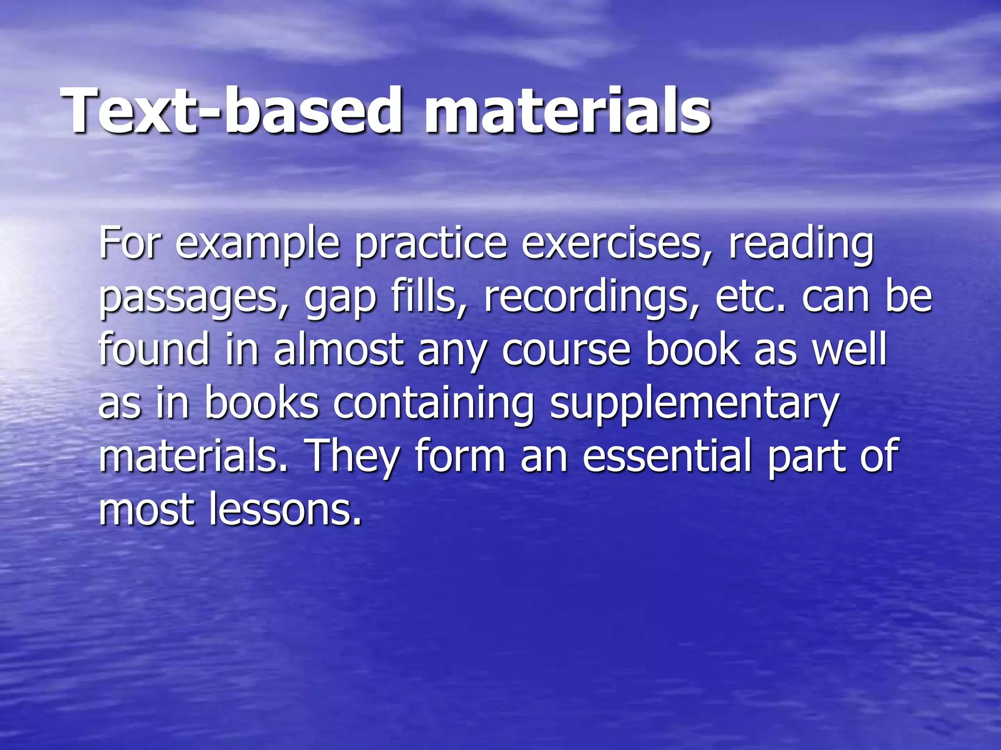 Text-based materials
For example practice exercises, reading
passages, gap fills, recordings, etc. can be
found in almost any course book as well
as in books containing supplementary
materials. They form an essential part of
most lessons.
 