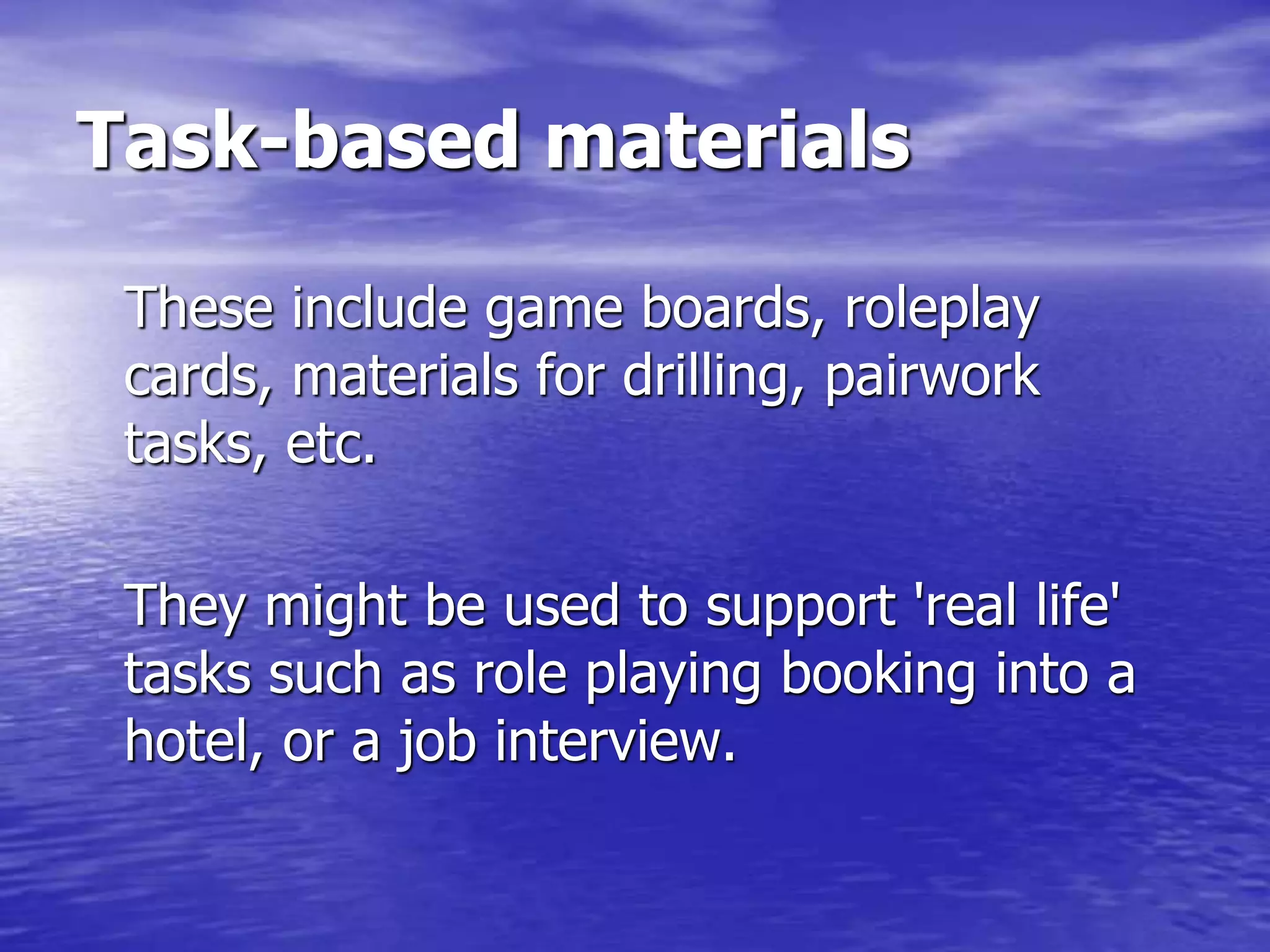 Task-based materials
These include game boards, roleplay
cards, materials for drilling, pairwork
tasks, etc.
They might be used to support 'real life'
tasks such as role playing booking into a
hotel, or a job interview.
 