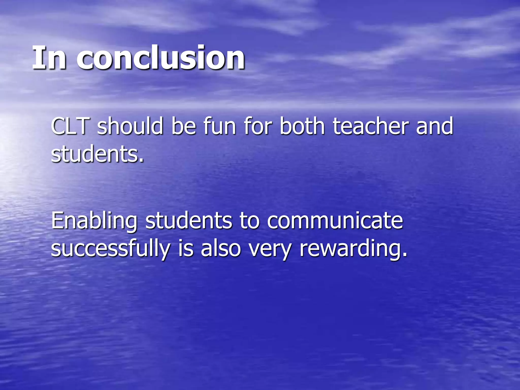 In conclusion
CLT should be fun for both teacher and
students.
Enabling students to communicate
successfully is also very rewarding.
 