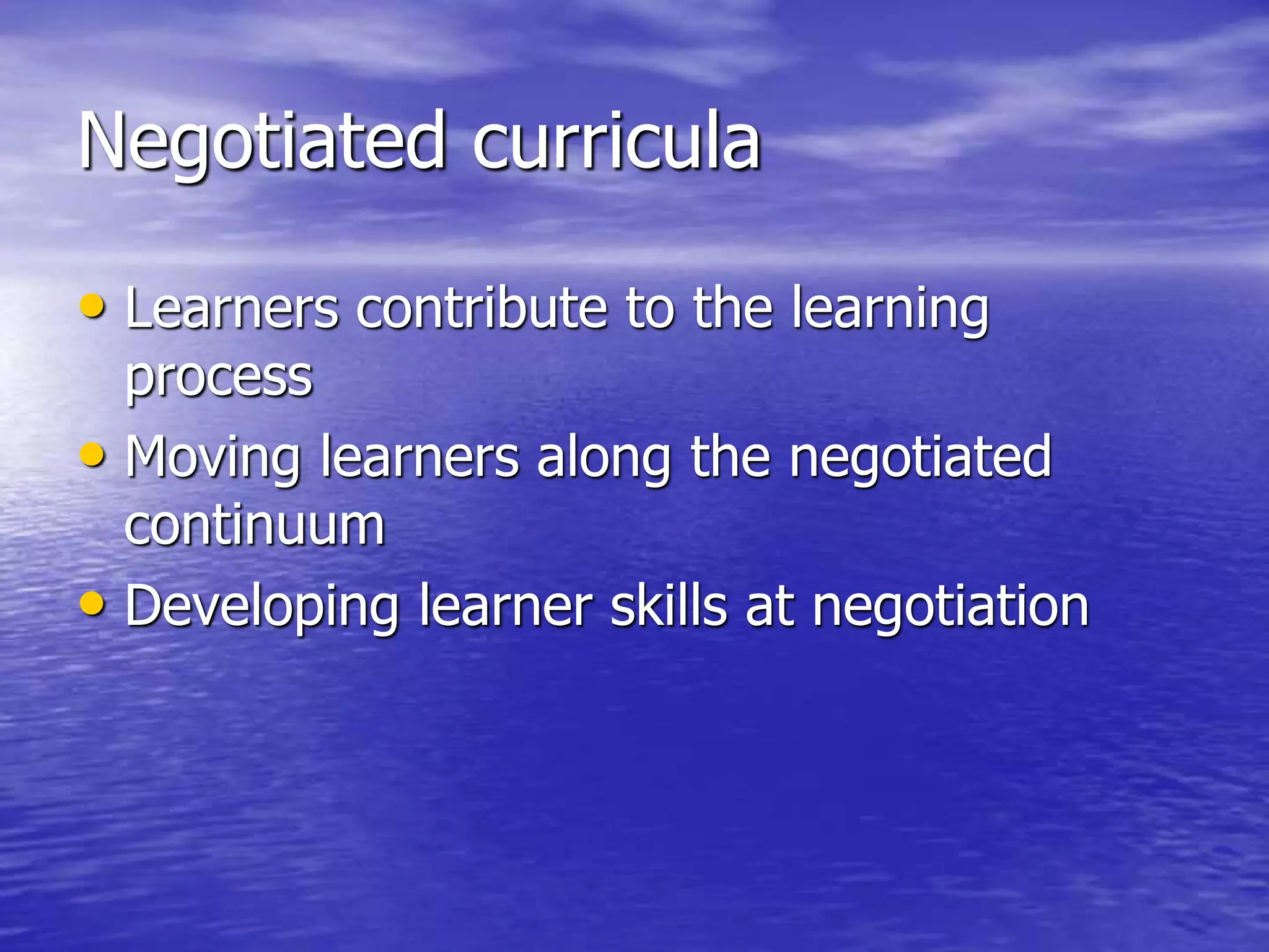 Negotiated curricula
• Learners contribute to the learning
process
• Moving learners along the negotiated
continuum
• Developing learner skills at negotiation
 