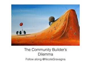 The Community Builder’s 
Dilemma 
Follow along @NicoleGravagna 
 
