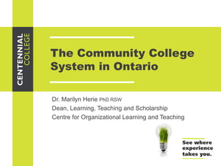 The Community College
System in Ontario
Dr. Marilyn Herie PhD RSW
Dean, Learning, Teaching and Scholarship
Centre for Organizational Learning and Teaching
 
