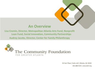 An Overview
Lisa Cremin, Director, Metropolitan Atlanta Arts Fund, Nonprofit
       Loan Fund, Social Innovation, Community Partnerships
     Audrey Jacobs, Director, Center for Family Philanthropy
 