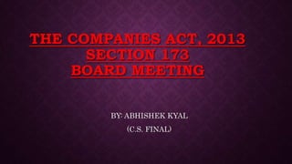 THE COMPANIES ACT, 2013
SECTION 173
BOARD MEETING
BY: ABHISHEK KYAL
(C.S. FINAL)
 