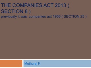 THE COMPANIES ACT 2013 (
SECTION 8 )
previously it was companies act 1956 ( SECTION 25 )
Muthuraj K
 