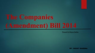 The Companies
(Amendment) Bill 2014
BY:- ROCKY SHARMA
Passed In Rajya Sabha
 