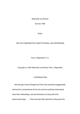 Willamette Law Review


                                 Summer 1994




                                     Essay




     *509 THE COMPARATIVE CONSTITUTIONAL LAW ENTERPRISE




                           Paul J. Magnarella [FNa]




        Copyright (c) 1994 Willamette Law Review; Paul J. Magnarella




                              I. INTRODUCTION



   Not long ago, Konard Zweigert and Hein Kotz somewhat exaggeratedly


claimed that “comparativists all over the world are perfectly embarrassed


about their methodology, and see themselves as being still at the


experimental stage . . . . There has been little systematic writing about the
 