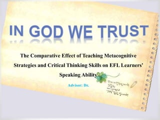 The Comparative Effect of Teaching Metacognitive
Strategies and Critical Thinking Skills on EFL Learners’
Speaking Ability
Advisor: Dr.
 