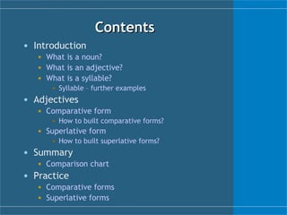 Contents Introduction What is a noun? What is an adjective? What is a syllable? Syllable – further examples Adjectives Comparative form How to built comparative forms? Superlative form How to built superlative forms? Summary Comparison chart Practice Comparative  forms Superlative  forms 