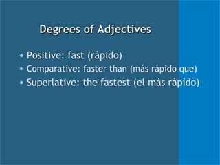 Degrees of Adjectives Positive: fast (rápido) Comparative: faster than (más rápido que) Superlative: the fastest (el más rápido) 
