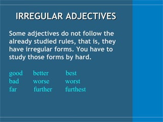IRREGULAR ADJECTIVES Some adjectives do not follow the already studied rules, that is, they have irregular forms. You have to study those forms by hard. good  better   best bad worse worst far   further furthest 