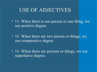   USE OF ADJECTIVES ⑴  When there is one person or one thing, we use positive degree. ⑵  When there are two person or things, we use comparative degree. ⑶  When there are persons or things, we use superlative degree. 