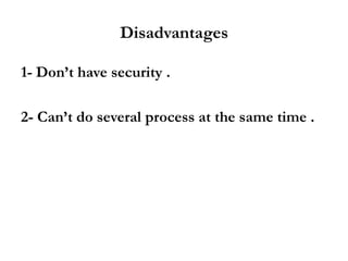 Disadvantages
1- Don’t have security .
2- Can’t do several process at the same time .

 