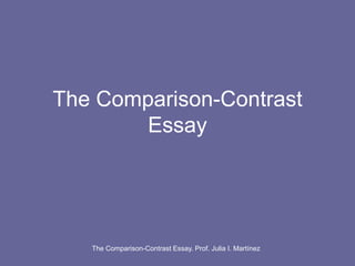 The Comparison-Contrast Essay. Prof. Julia I. Martínez The Comparison-Contrast Essay 