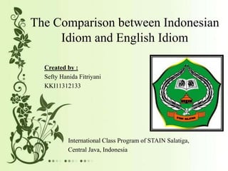 The Comparison between Indonesian
Idiom and English Idiom
Created by :
Sefty Hanida Fitriyani
KKI11312133
International Class Program of STAIN Salatiga,
Central Java, Indonesia
 