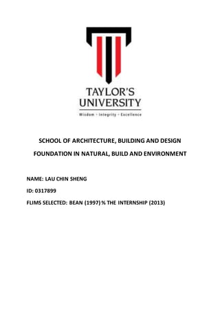 SCHOOL OF ARCHITECTURE, BUILDING AND DESIGN 
FOUNDATION IN NATURAL, BUILD AND ENVIRONMENT 
NAME: LAU CHIN SHENG 
ID: 0317899 
FLIMS SELECTED: BEAN (1997) % THE INTERNSHIP (2013) 
 