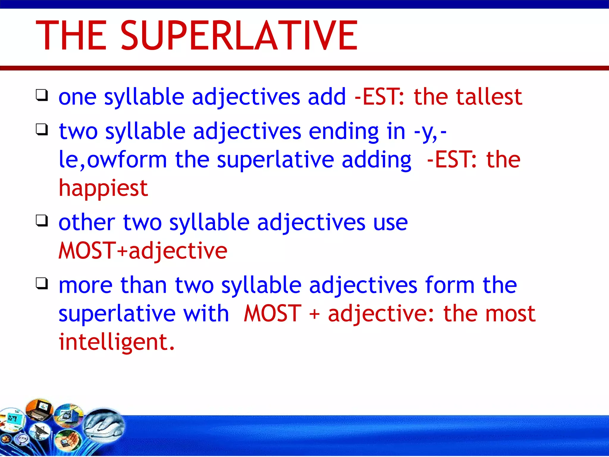 one syllable adjectives add   -EST: the tallest two syllable adjectives ending in -y,-le,owform the superlative adding   -EST: the happiest other two syllable adjectives use   MOST+adjective more than two syllable adjectives form the superlative with   MOST + adjective: the most intelligent. THE SUPERLATIVE 