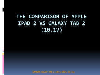 THE COMPARISON OF APPLE
IPAD 2 VS GALAXY TAB 2
        (10.1V)




     SAMSUNG GALAXY TAB 2 (10.1-INCH, WI-FI)
 