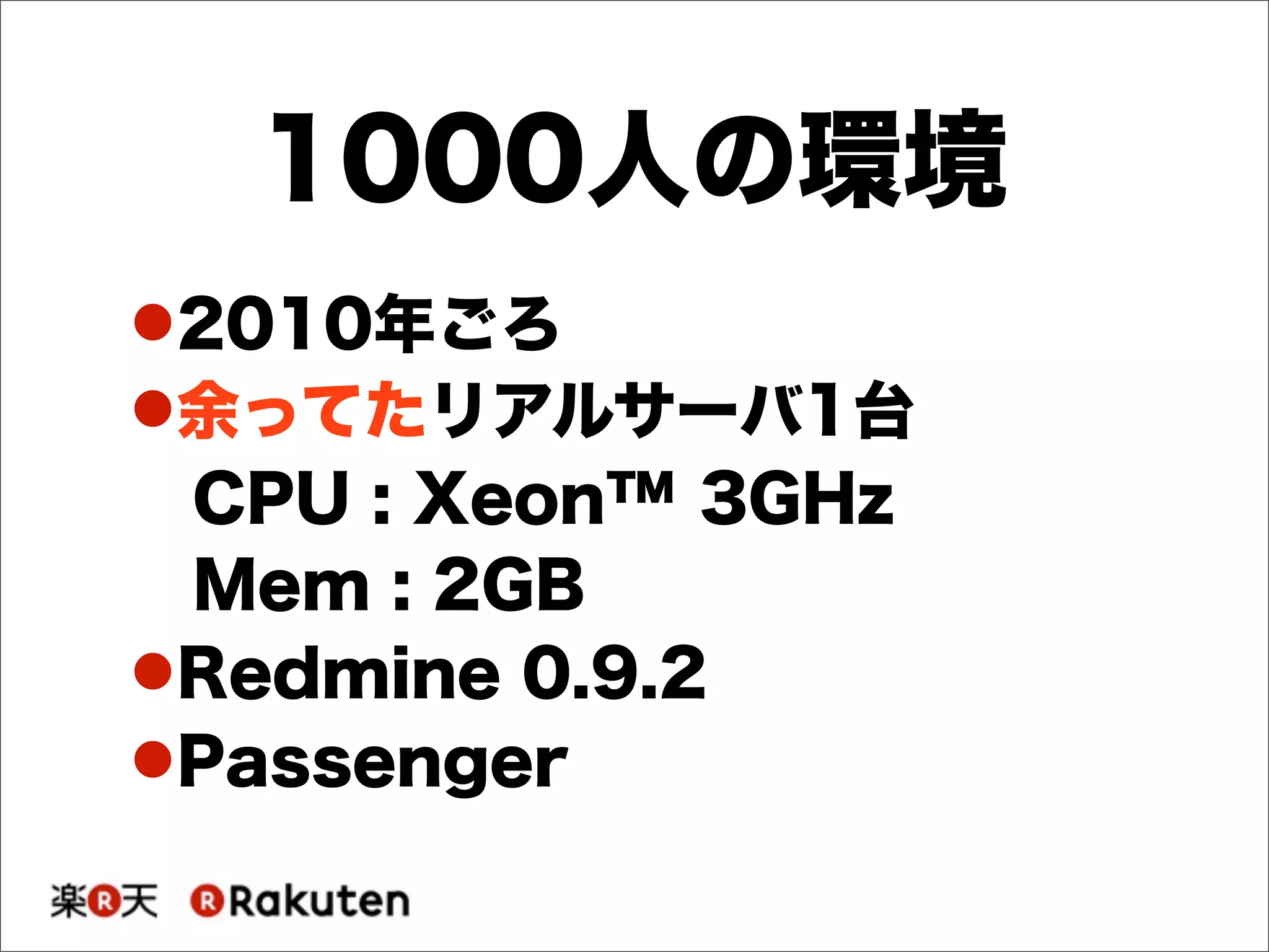 !2010年ごろ
!余ってたリアルサーバ1台
CPU : Xeon™ 3GHz
Mem : 2GB
!Redmine 0.9.2
!Passenger
1000人の環境
 