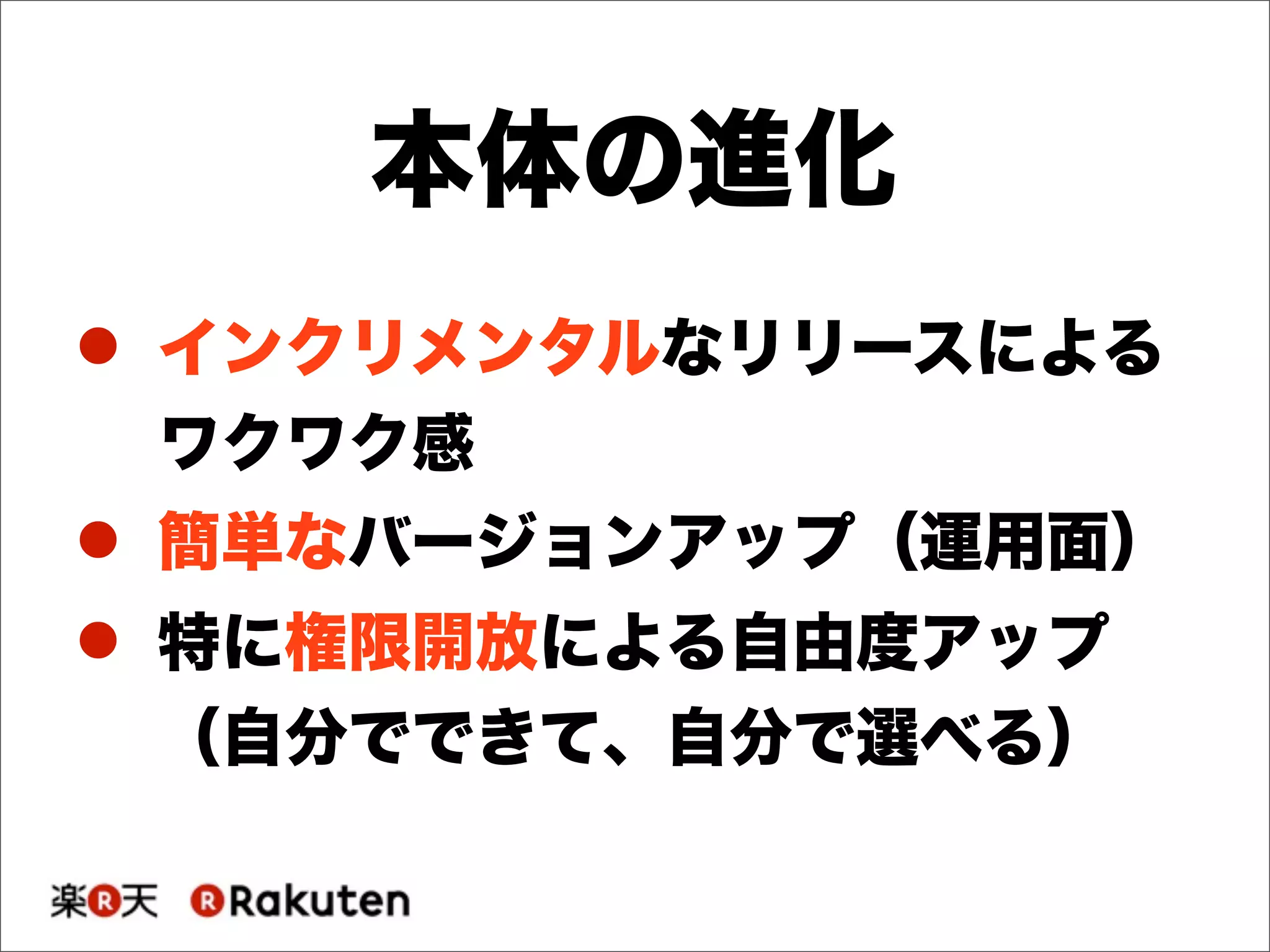 ! インクリメンタルなリリースによる
ワクワク感
! 簡単なバージョンアップ（運用面）
! 特に権限開放による自由度アップ
（自分でできて、自分で選べる）
本体の進化
 
